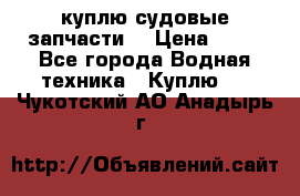 куплю судовые запчасти. › Цена ­ 13 - Все города Водная техника » Куплю   . Чукотский АО,Анадырь г.